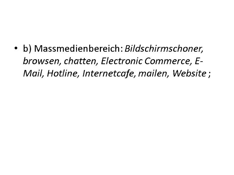 b) Massmedienbereich: Bildschirmschoner, browsen, chatten, Electronic Commerce, E-Mail, Hotline, Internetcafe, mailen, Website ; b) Massmedienbereich: Bildschirmschoner, browsen, chatten, Electronic Commerce, E-Mail, Hotline, Internetcafe, mailen, Website ;